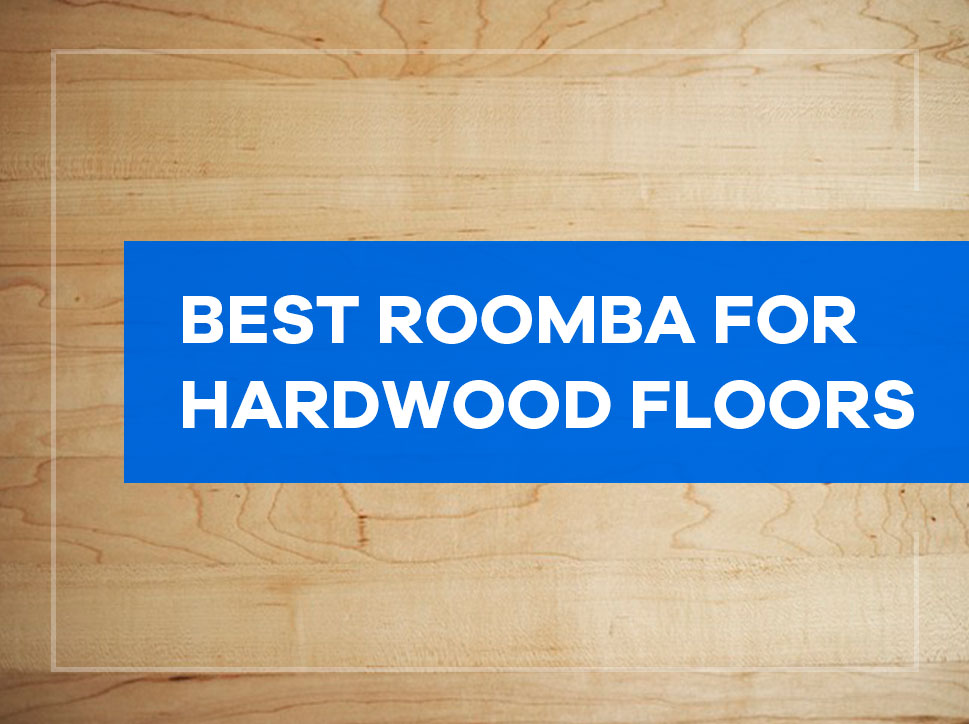 Best Roomba For Hardwood Floors Buyers Guide House Cleaning Advice